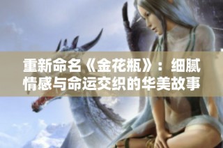 重新命名《金花瓶》：细腻情感与命运交织的华美故事之旅