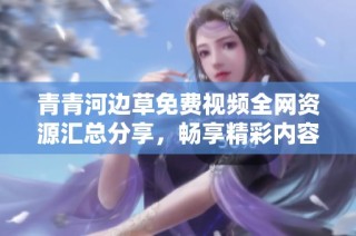 青青河边草免费视频全网资源汇总分享，畅享精彩内容尽在其中