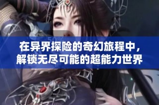 在异界探险的奇幻旅程中，解锁无尽可能的超能力世界