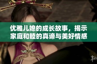 优雅儿媳的成长故事，揭示家庭和睦的真谛与美好情感