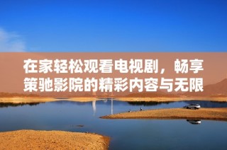 在家轻松观看电视剧，畅享策驰影院的精彩内容与无限乐趣