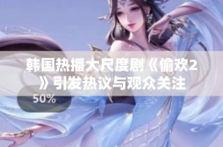 韩国热播大尺度剧《偷欢2》引发热议与观众关注