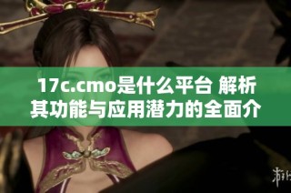 17c.cmo是什么平台 解析其功能与应用潜力的全面介绍