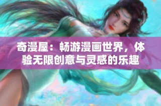 奇漫屋：畅游漫画世界，体验无限创意与灵感的乐趣
