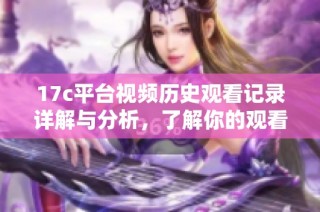 17c平台视频历史观看记录详解与分析，了解你的观看习惯与趋势
