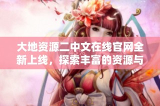 大地资源二中文在线官网全新上线，探索丰富的资源与服务平台