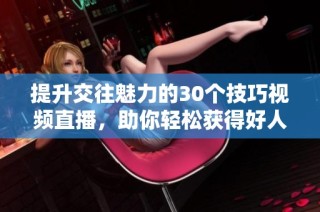 提升交往魅力的30个技巧视频直播，助你轻松获得好人缘