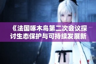 《法国啄木鸟第二次会议探讨生态保护与可持续发展新策略》