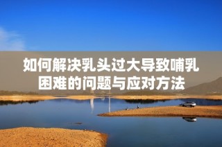 如何解决乳头过大导致哺乳困难的问题与应对方法