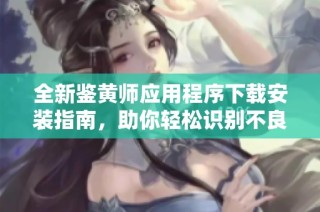 全新鉴黄师应用程序下载安装指南，助你轻松识别不良内容