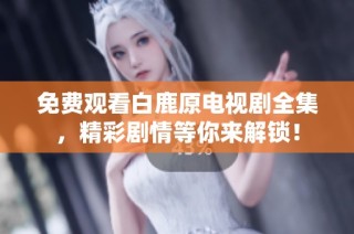 免费观看白鹿原电视剧全集，精彩剧情等你来解锁！