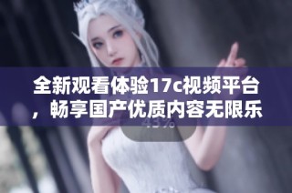 全新观看体验17c视频平台，畅享国产优质内容无限乐趣