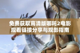 免费获取高清版哪吒2电影观看链接分享与观影指南