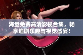 海量免费高清影视合集，畅享追剧乐趣与视觉盛宴！