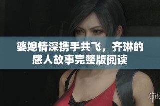 婆媳情深携手共飞，齐琳的感人故事完整版阅读