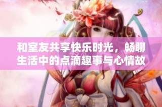 和室友共享快乐时光，畅聊生活中的点滴趣事与心情故事