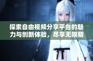 探索自由视频分享平台的魅力与创新体验，尽享无限精彩内容