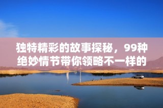 独特精彩的故事探秘，99种绝妙情节带你领略不一样的视角与体验