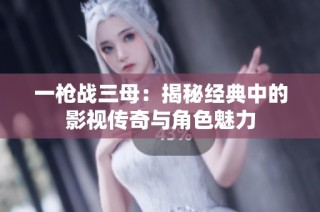 一枪战三母：揭秘经典中的影视传奇与角色魅力