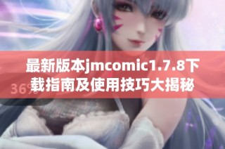 最新版本jmcomic1.7.8下载指南及使用技巧大揭秘