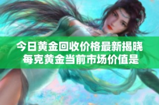 今日黄金回收价格最新揭晓 每克黄金当前市场价值是多少呢