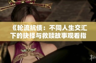 《轮流抗债：不同人生交汇下的抉择与救赎故事观看指南》