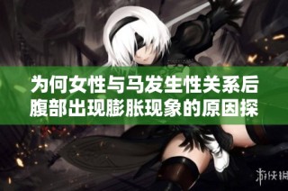 为何女性与马发生性关系后腹部出现膨胀现象的原因探讨
