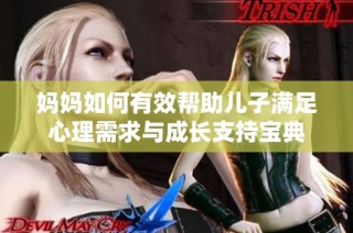 妈妈如何有效帮助儿子满足心理需求与成长支持宝典