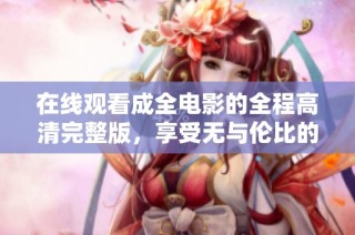 在线观看成全电影的全程高清完整版，享受无与伦比的观影体验