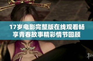 17岁电影完整版在线观看畅享青春故事精彩情节回顾