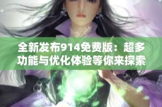 全新发布914免费版：超多功能与优化体验等你来探索！
