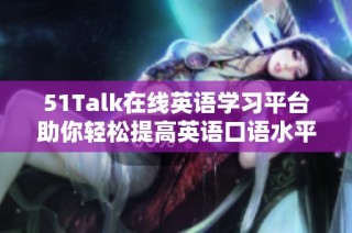 51Talk在线英语学习平台助你轻松提高英语口语水平与综合能力