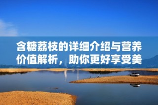 含糖荔枝的详细介绍与营养价值解析，助你更好享受美味。
