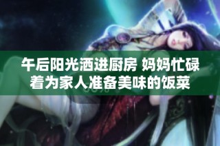 午后阳光洒进厨房 妈妈忙碌着为家人准备美味的饭菜