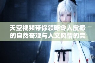 天空视频带你领略令人震撼的自然奇观与人文风情的完美结合