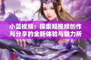 小蓝视频：探索短视频创作与分享的全新体验与魅力所在
