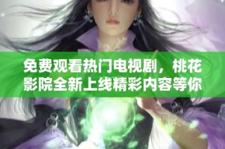 免费观看热门电视剧，桃花影院全新上线精彩内容等你来看