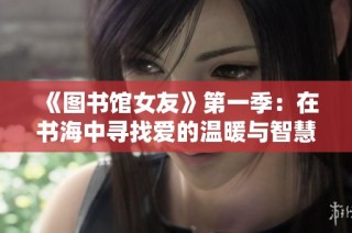 《图书馆女友》第一季：在书海中寻找爱的温暖与智慧之旅