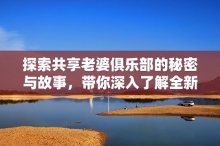 探索共享老婆俱乐部的秘密与故事，带你深入了解全新视角