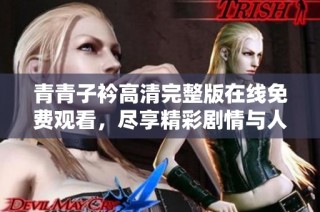 青青子衿高清完整版在线免费观看，尽享精彩剧情与人物情感之旅