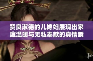 贤良淑德的儿媳妇展现出家庭温暖与无私奉献的真情瞬间