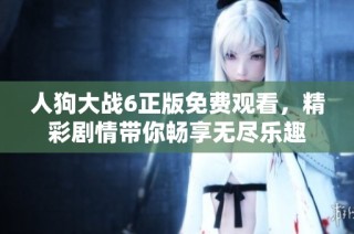 人狗大战6正版免费观看，精彩剧情带你畅享无尽乐趣