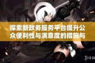探索新政务服务平台提升公众便利性与满意度的措施与成效