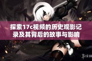 探索17c视频的历史观影记录及其背后的故事与影响