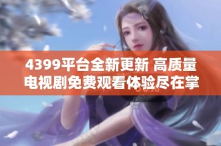 4399平台全新更新 高质量电视剧免费观看体验尽在掌握中
