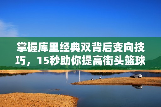 掌握库里经典双背后变向技巧，15秒助你提高街头篮球水平