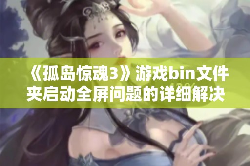 《孤岛惊魂3》游戏bin文件夹启动全屏问题的详细解决方案分享