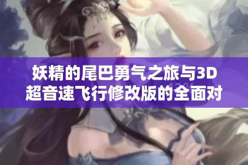 妖精的尾巴勇气之旅与3D超音速飞行修改版的全面对比解析