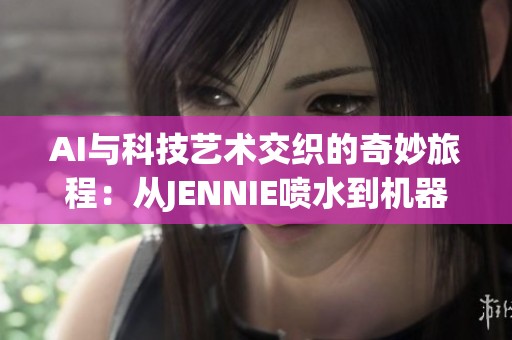 AI与科技艺术交织的奇妙旅程：从JENNIE喷水到机器之梦的变革探索