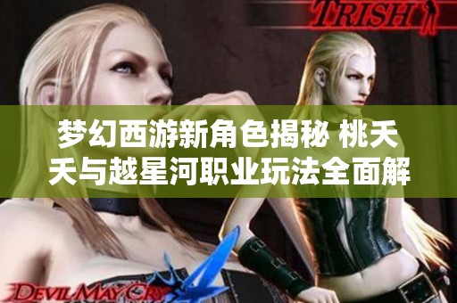 梦幻西游新角色揭秘 桃夭夭与越星河职业玩法全面解析